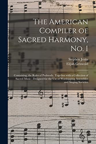 The American Compiler of Sacred Harmony, No. I: Containing, the Rules of Psalmody, Together With a Collection of Sacred Music; Designed for the Use of Worshipping Assemblies and Singing Societies