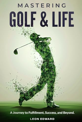 Mastering Golf and Life: A Journey to Fulfillment, Success, and Beyond | Discover Inner Peace, Focus, and Mental Toughness through Golf and Life Reflections : A Golf Book for Personal Growth