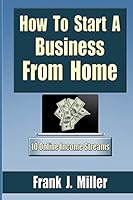 How To Start A Business From Home: 10 Proven Online Income Streams: The Ultimate Guide For Beginners 1511409363 Book Cover