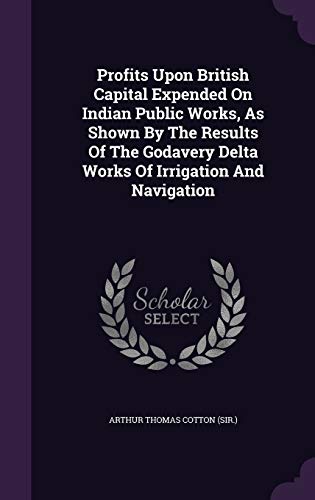 Profits Upon British Capital Expended On Indian Public Works, As Shown By The Results Of The Godavery Delta Works Of Irrigation And Navigation