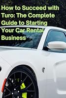 How to Succeed with Turo: The Complete Guide to Starting Your Car Rental Business B0DDTNQRPS Book Cover