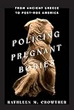 Policing Pregnant Bodies: From Ancient Greece to Post-Roe America - Kathleen M. Crowther 