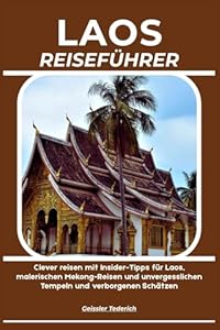 LAOS REISEFÜHRER: Clever reisen mit Insider-Tipps für Laos, malerischen Mekong-Reisen und unvergesslichen Tempeln und verborgenen Schätzen