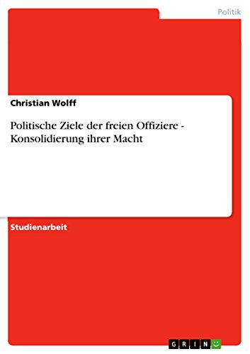 Politische Ziele der freien Offiziere - Konsolidierung ihrer Macht (German Edition)