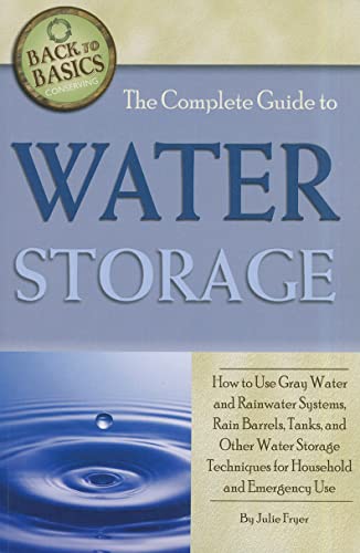 The Complete Guide to Water Storage How to Use Gray Water and Rainwater Systems, Rain Barrels, Tanks, and Other Water Storage Techniques for Household and Emergency Use (Back to Basics Conserving)