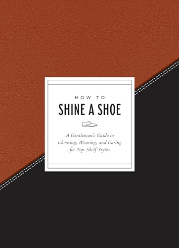 How to Shine a Shoe: A Gentleman's Guide to Choosing, Wearing, and Caring for Top-Shelf Styles (How To Series)