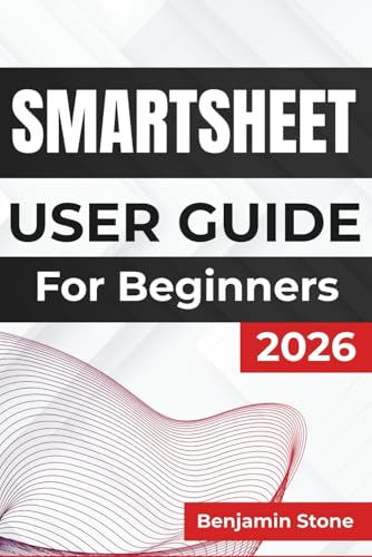 SMARTSHEET USER GUIDE For Beginners 2026: Managing Projects, Enhancing Team Collaboration, and Improving Productivity with Intuitive Tools and Practical Strategies