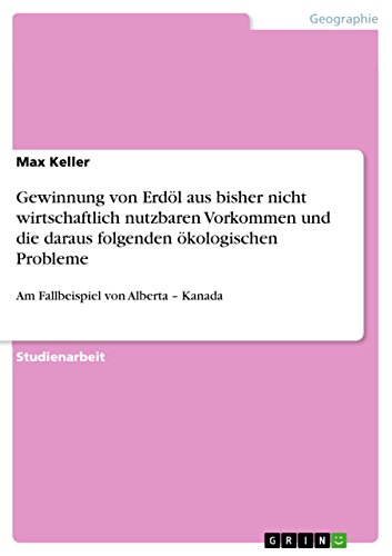 Gewinnung von Erdöl aus bisher nicht wirtschaftlich nutzbaren Vorkommen und die daraus folgenden ökologischen Probleme: Am Fallbeispiel von Alberta - Kanada (German Edition)