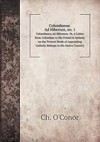 Columbanus Ad Hibernos, no. 1 Columbanus Ad Hibernos: Or, A Letter from Columban to His Friend in Ireland, on the Present Mode of Appointing Catholic Bishops in His Native Country 5519058393 Book Cover