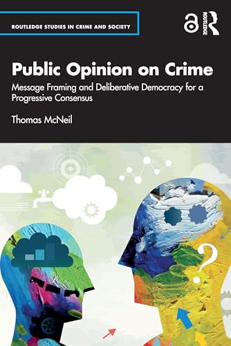 Public Opinion on Crime: Message Framing and Deliberative Democracy for a Progressive Consensus (Routledge Studies in Crime and Society)