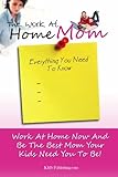 The Work At Home Mom Everything You Need To Know: Learn How To Work At Home Now And Be The Best Mom Your Kids Need You To Be!