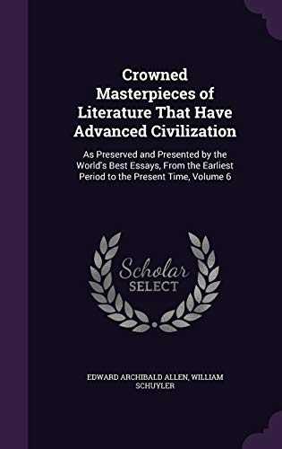 Crowned Masterpieces of Literature That Have Advanced Civilization: As Preserved and Presented by the World's Best Essays, From the Earliest Period to the Present Time, Volume 6