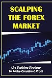 Scalping The Forex Market: Use Scalping Strategy To Make Consistent Profit (English Edition)