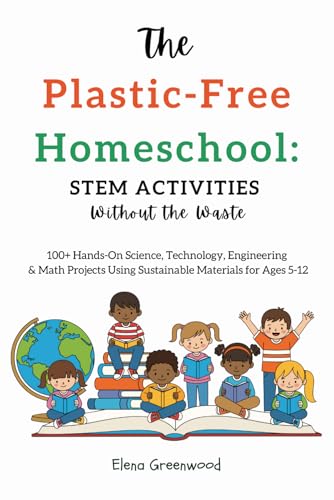 The Plastic-Free Homeschool: STEM Activities Without the Waste: 100+ Hands-On Science, Technology, Engineering & Math Projects Using Sustainable Materials for Ages 5-12