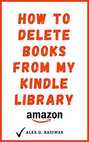 How to Delete Books from My Kindle Library: The Complete Step By Step Guide on How to Delete Books off your Kindle using any Device (Kindle Mastery Book 3)