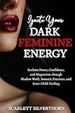 Ignite Your Dark Feminine Energy: Reclaim Power, Confidence, and Magnetism through Shadow Work, Somatic Practices, and Inner Child Healing