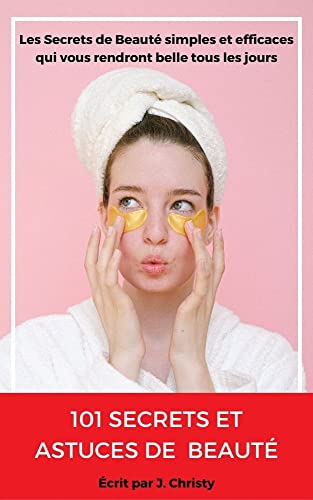 101 Secrets et Astuces de beautÃ©: Les secrets de beautÃ© simples et efficaces qui vous rendront belle tous les jours (French Edition)