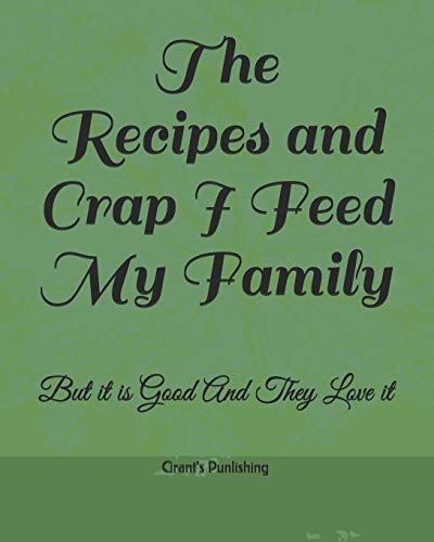 The Recipes and Crap I Feed My Family: But it is Good And They Love it