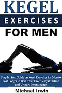 Kegel Exercises for Men: Step by Step Guide on Kegel Exercises for Men to Last Longer in Bed, Treat Erectile Dysfunction and Urinary Incontinence For Optimum Prostrate Health