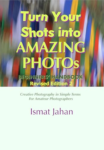 Turn Your Shots into Amazing Photos - Beginners' Handbook Revised Edition 2: Creative Photography in Simple Terms for Amateur Photographers