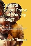 Sabbath School Praise and Worship Songs: A compilation of Worship and Praise Songs for Sabbath School Members for the young and young at heart.