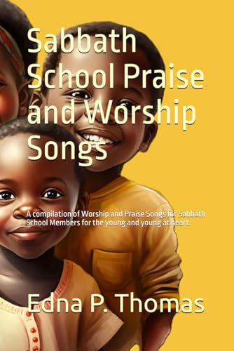 Sabbath School Praise and Worship Songs: A compilation of Worship and Praise Songs for Sabbath School Members for the young and young at heart.
