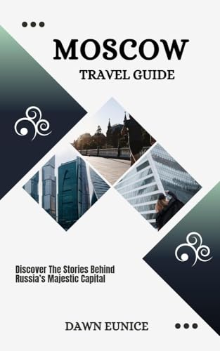 MOSCOW TRAVEL GUIDE: Discover The Stories Behind Russia’s Majestic Capital (CITIES TRAVEL GUIDE)