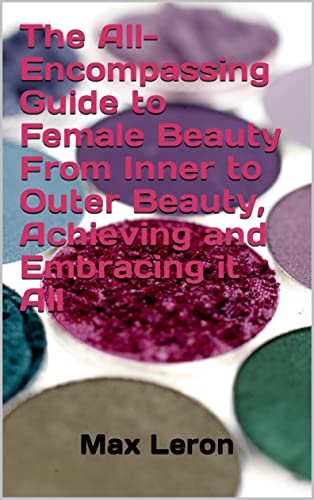 The All-Encompassing Guide to Female Beauty From Inner to Outer Beauty, Achieving and Embracing it All (Womens)
