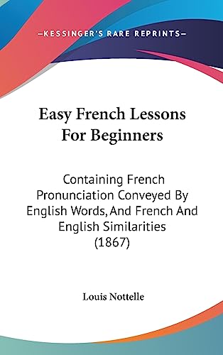 Easy French Lessons For Beginners: Containing French Pronunciation Conveyed By English Words, And French And English Similarities (1867)