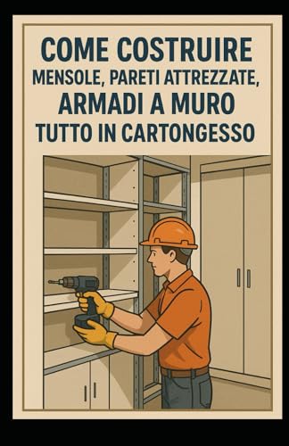 Come costruire mensole, pareti attrezzate, armadi a muro tutto in cartongesso: Tecniche e Segreti dei Professionisti