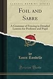  Foil and Sabre: A Grammar of Fencing in Detailed Lessons for Professor and Pupil (Classic Reprint)