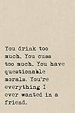 You Drink Too Much. You Cuss Too Much. You Have Questionable Morals. You're Everything I Ever Wanted In A Friend.: A Cute + Funny Notebook | Bad Girl ... Gifts For Women Who Cuss A Little And Drink