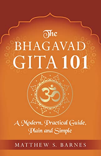 The Bhagavad Gita 101: a modern, practical guide, plain and simple (The Ancient Hindu Enlightenment Series Book 8)