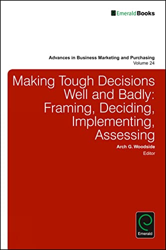 Making Tough Decisions Well and Badly: Framing, Deciding, Implementing, Assessing (Advances in Business Marketing and Purchasing, 24)
