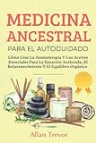  Medicina Ancestral Para El Autocuidado: Cómo Usar La Aromaterapia Y Los Aceites Esenciales Para La Sanación Acelerada, El Rejuvenecimiento Y El ... (Aromaterapia y uso de aceites esenciales)