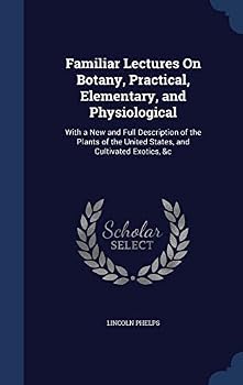Familiar Lectures on Botany, Practical, Elementary, and Physiological: With a New and Full Description of the Plants of the United States, and Cultivated Exotics, &C