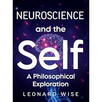 Neuroscience and the Self: A Philosophical Exploration (2025) - Decoding Consciousness, Identity, and the Brain: Bridging Neuroscience, Philosophy, and ... the Human Mind