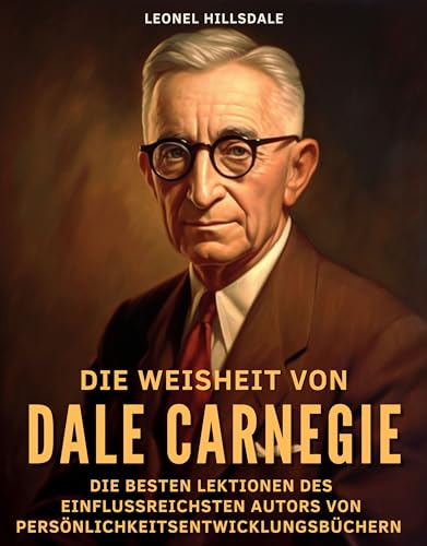 Die Weisheit von Dale Carnegie: Die besten Lektionen des einflussreichsten Autors von Persönlichkeit