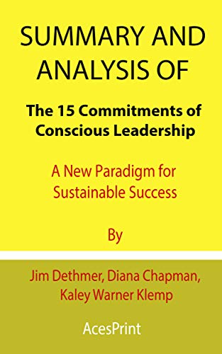 Summary and Analysis of The 15 Commitments of Conscious Leadership: A New Paradigm for Sustainable Success By Jim Dethmer, Diana Chapman, Kaley Warner Klemp