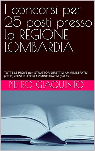 I concorsi per 25 posti presso la REGIONE LOMBARDIA : TUTTE LE PROVE per ISTRUTTORI DIRETTIVI AMMINISTRATIVI (cat D) ed ISTRUTTORI AMMINISTRATIVI (cat C) (Corsi e Concorsi STUDIOPIGI Vol. 41)