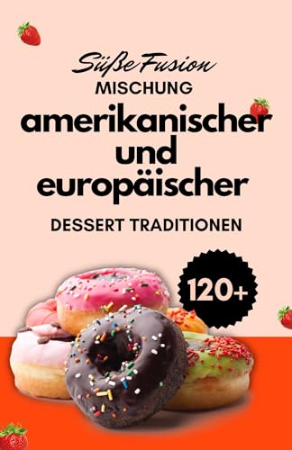 Süße Fusion: Mischung amerikanischer und europäischer Dessert Traditionen (Globale Zuckerreisen: Eine süße Tour durch die Wüsten der Welt 3)