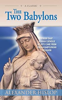 The Two Babylons: Or, the Papal Worship Proved to be the Worship of Nimrod and His Wife