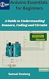 Arduino Essentials for Beginners: A Guide to Understanding Sensors, Coding and Circuits (Foundations of Arduino & Electronics Series Book 2)