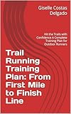 Trail Running Training Plan: From First Mile to Finish Line: Hit the Trails with Confidence — A Complete Training Plan for Outdoor Runners