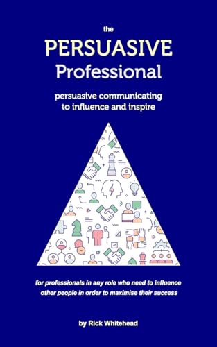The Persuasive Professional: Persuasive communicating to influence and inspire