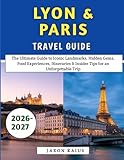 Lyon & Paris Travel Guide 2026-2027: The Ultimate Guide to Iconic Landmarks, Hidden Gems, Food Experiences, Itineraries & Insider Tips for an Unforgettable Trip