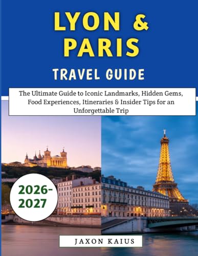 Lyon & Paris Travel Guide 2026-2027: The Ultimate Guide to Iconic Landmarks, Hidden Gems, Food Experiences, Itineraries & Insider Tips for an Unforgettable Trip