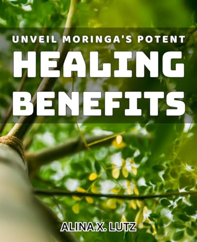 Unveil Moringa's Potent Healing Benefits: Unlock the Secret Superpower of Moringa for Optimal Healt
