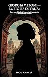 Giorgia Meloni — La Figlia d'Italia: Come una Ribelle è Diventata il Leader più Controverso d'Europa (Italian Edition)