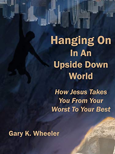 Hanging On In An Upside Down World: How Jesus Takes You From Your Worst To Your Best (Words of Jesus Book 1)